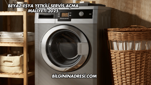 Beyaz Eşya Yetkili Servis Açma Maliyeti 2025
