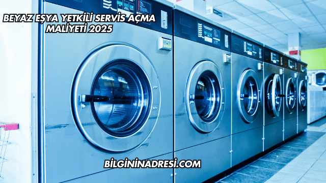 Beyaz Eşya Yetkili Servis Açma Maliyeti 2025
