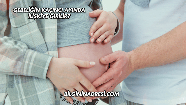 Gebeliğin Kaçıncı Ayında İlişkiye Girilir?