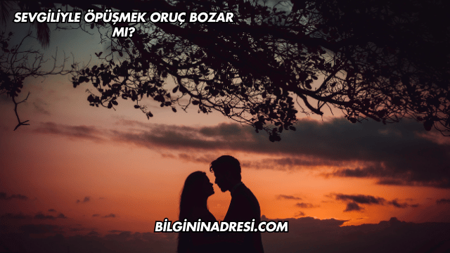 Sevgiliyle Öpüşmek Oruç Bozar mı?