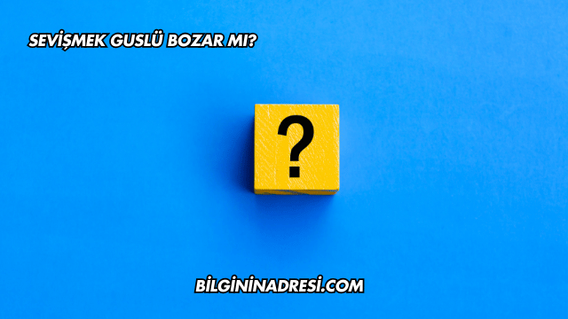 Sevişmek Guslü Bozar mı?