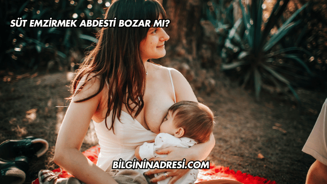 Süt Emzirmek Abdesti Bozar mı?