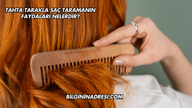 Tahta Tarakla Saç Taramanın Faydaları Nelerdir?
