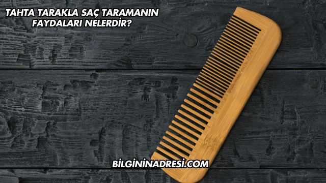 Tahta Tarakla Saç Taramanın Faydaları Nelerdir?