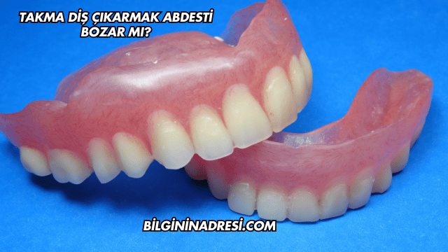 Takma Diş Çıkarmak Abdesti Bozar mı?