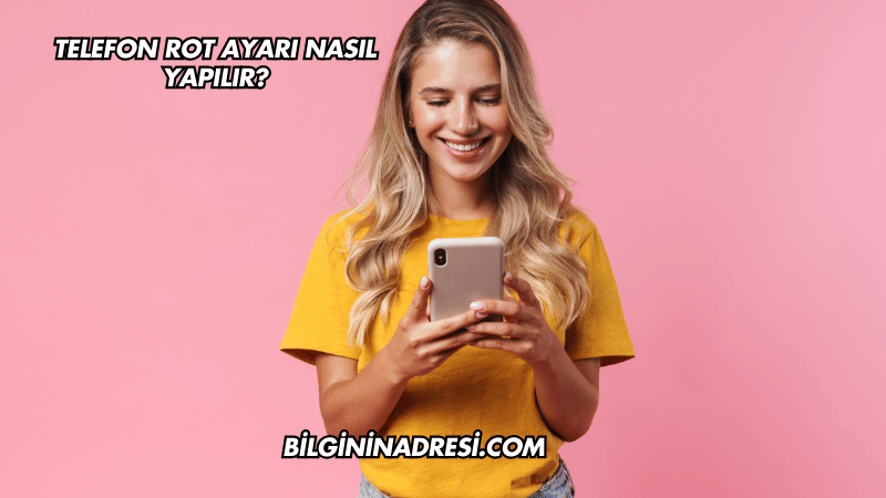 Telefon Rot Ayarı Nasıl Yapılır?