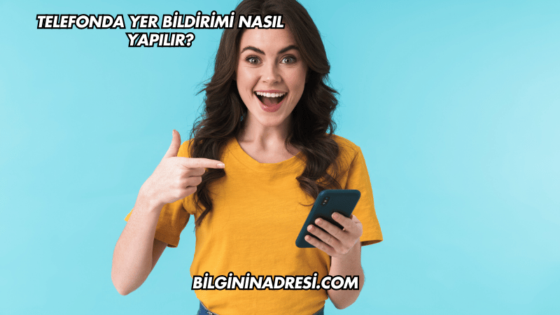 Telefonda Yer Bildirimi Nasıl Yapılır?
