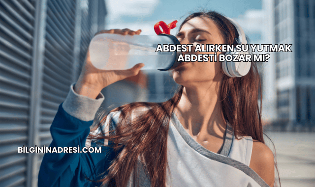 Abdest Alırken Su Yutmak Abdesti Bozar mı?