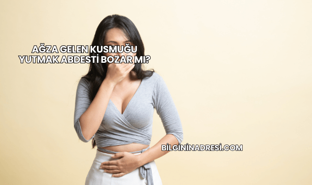 Ağza Gelen Kusmuğu Yutmak Abdesti Bozar mı?
