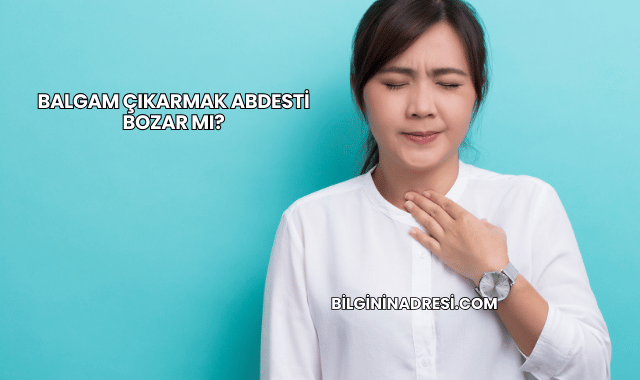 Balgam Çıkarmak Abdesti Bozar mı?