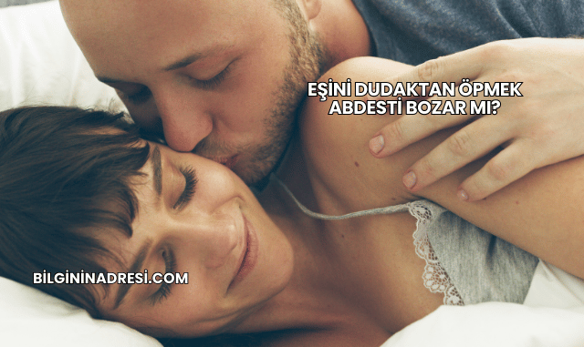 Eşini Dudaktan Öpmek Abdesti Bozar mı?