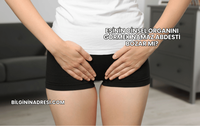 Eşinin Cinsel Organını Görmek Namaz Abdesti Bozar mı?