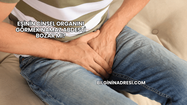 Eşinin Cinsel Organını Görmek Namaz Abdesti Bozar mı?