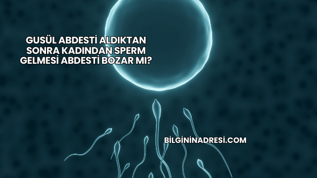 Gusül Abdesti Aldıktan Sonra Kadından Sperm Gelmesi Abdesti Bozar mı?