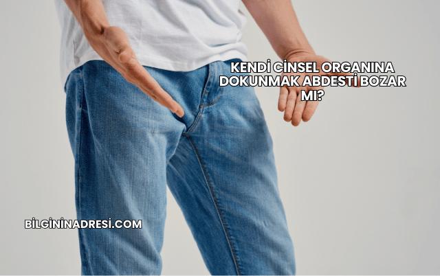 Kendi Cinsel Organına Dokunmak Abdesti Bozar mı?