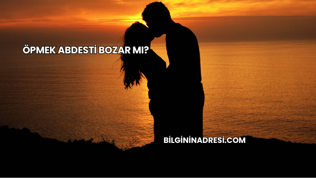 Öpmek Abdesti Bozar mı?