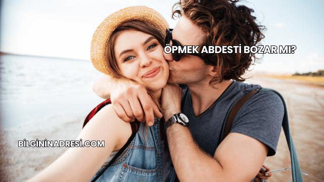 Öpmek Abdesti Bozar mı?