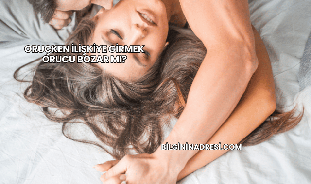Oruçken İlişkiye Girmek Orucu Bozar mı?