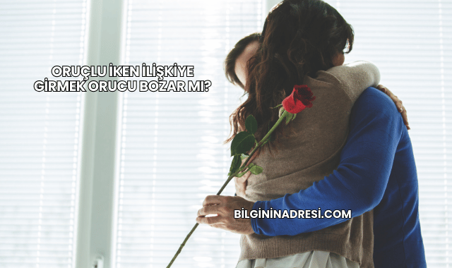 Oruçlu İken İlişkiye Girmek Orucu Bozar mı?