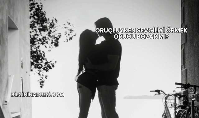 Oruçluyken Sevgiliyi Öpmek Orucu Bozar mı?