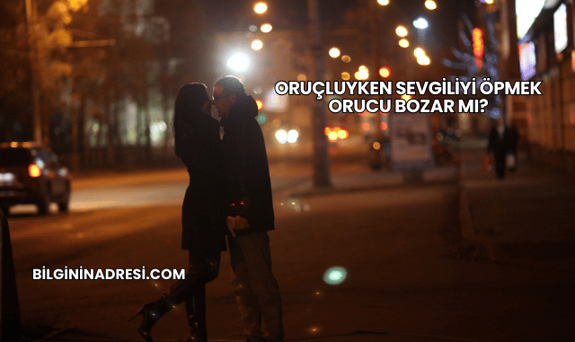 Oruçluyken Sevgiliyi Öpmek Orucu Bozar mı?