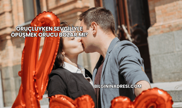 Oruçluyken Sevgiliyle Öpüşmek Orucu Bozar mı?