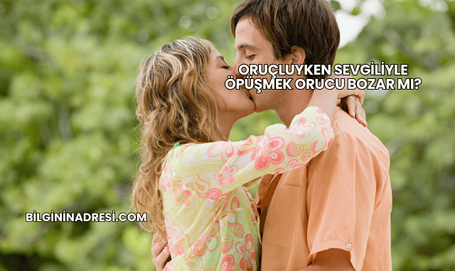 Oruçluyken Sevgiliyle Öpüşmek Orucu Bozar mı?