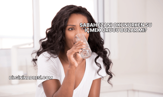 Sabah Ezanı Okunurken Su İçmek Orucu Bozar mı?