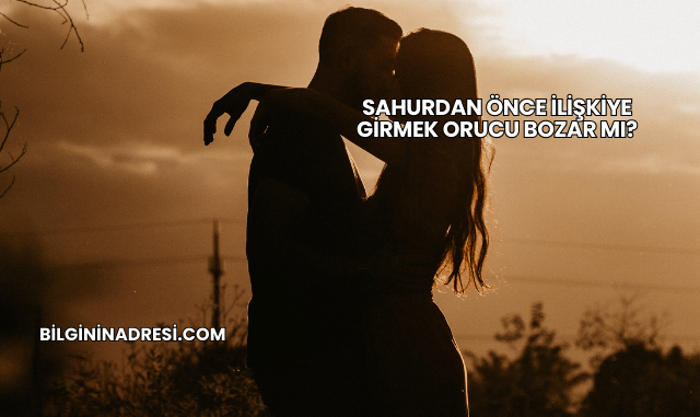 Sahurdan Önce İlişkiye Girmek Orucu Bozar mı?