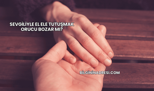 Sevgiliyle El Ele Tutuşmak Orucu Bozar mı?