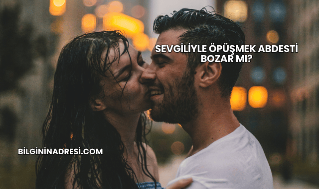 Sevgiliyle Öpüşmek Abdesti Bozar mı?