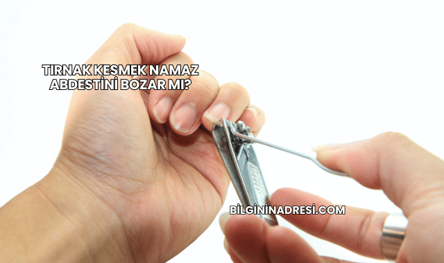 Tırnak Kesmek Namaz Abdestini Bozar mı?