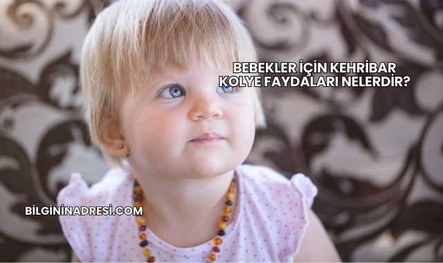 Bebekler İçin Kehribar Kolye Faydaları Nelerdir?