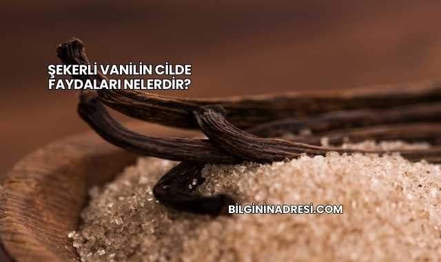 Şekerli Vanilin Cilde Faydaları Nelerdir?